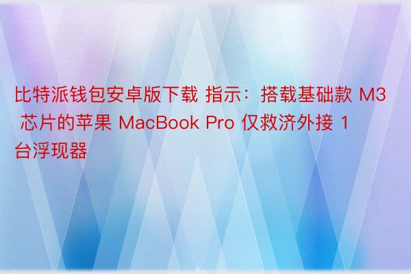 比特派钱包安卓版下载 指示：搭载基础款 M3 芯片的苹果 MacBook Pro 仅救济外接 1 台浮现器