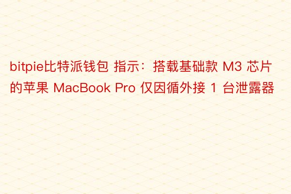 bitpie比特派钱包 指示：搭载基础款 M3 芯片的苹果 MacBook Pro 仅因循外接 1 台泄露器