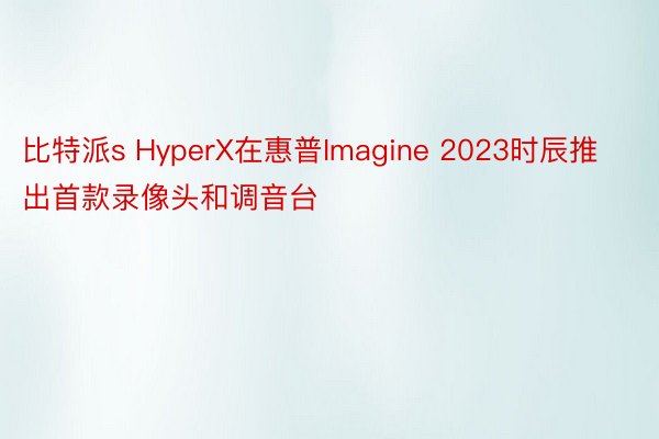 比特派s HyperX在惠普Imagine 2023时辰推出首款录像头和调音台