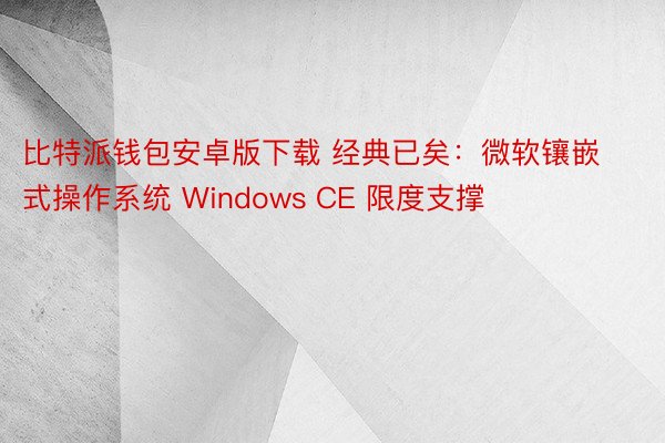 比特派钱包安卓版下载 经典已矣：微软镶嵌式操作系统 Windows CE 限度支撑
