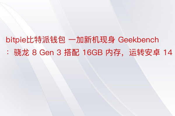 bitpie比特派钱包 一加新机现身 Geekbench：骁龙 8 Gen 3 搭配 16GB 内存，运转安卓 14