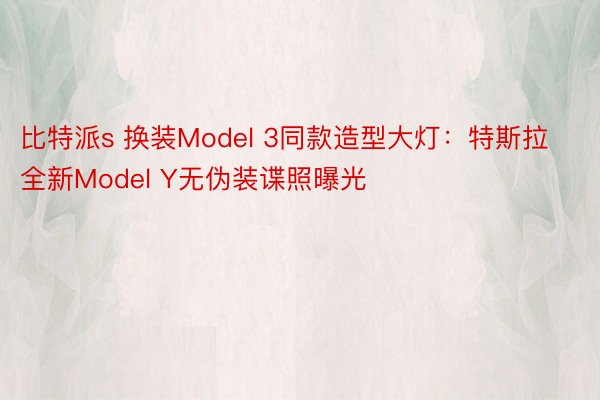 比特派s 换装Model 3同款造型大灯：特斯拉全新Model Y无伪装谍照曝光
