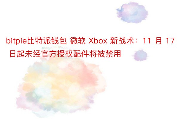 bitpie比特派钱包 微软 Xbox 新战术：11 月 17 日起未经官方授权配件将被禁用