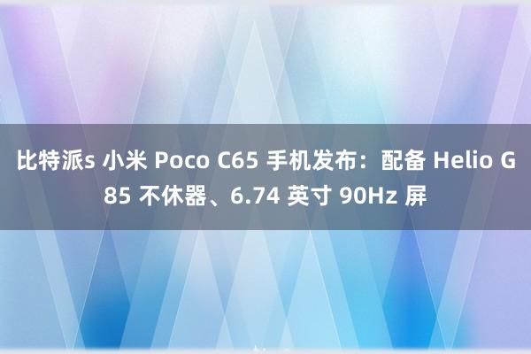 比特派s 小米 Poco C65 手机发布：配备 Helio G85 不休器、6.74 英寸 90Hz 屏