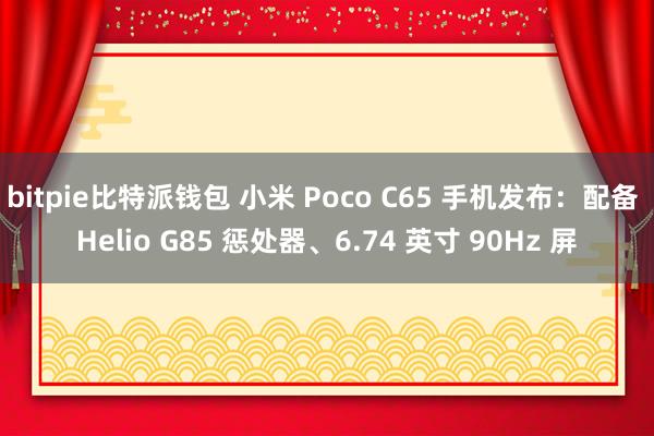 bitpie比特派钱包 小米 Poco C65 手机发布：配备 Helio G85 惩处器、6.74 英寸 90Hz 屏