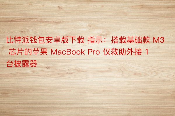 比特派钱包安卓版下载 指示：搭载基础款 M3 芯片的苹果 MacBook Pro 仅救助外接 1 台披露器