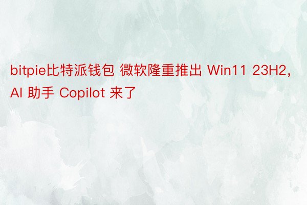 bitpie比特派钱包 微软隆重推出 Win11 23H2，AI 助手 Copilot 来了