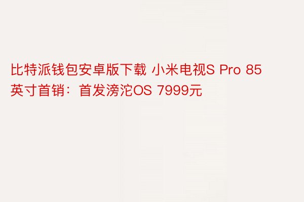 比特派钱包安卓版下载 小米电视S Pro 85英寸首销：首发滂沱OS 7999元
