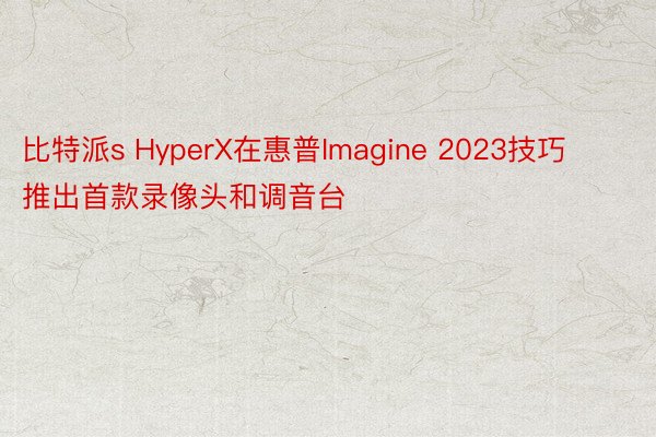 比特派s HyperX在惠普Imagine 2023技巧推出首款录像头和调音台
