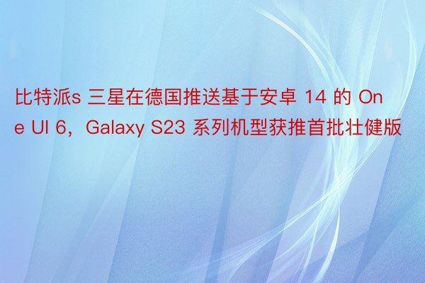 比特派s 三星在德国推送基于安卓 14 的 One UI 6，Galaxy S23 系列机型获推首批壮健版