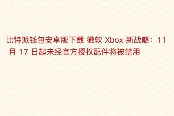 比特派钱包安卓版下载 微软 Xbox 新战略：11 月 17 日起未经官方授权配件将被禁用