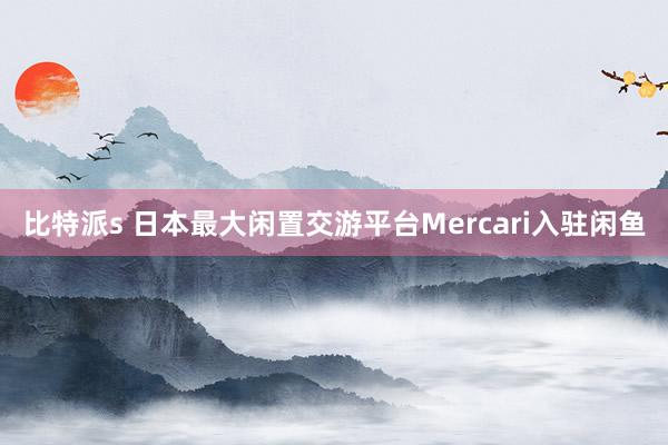 比特派s 日本最大闲置交游平台Mercari入驻闲鱼