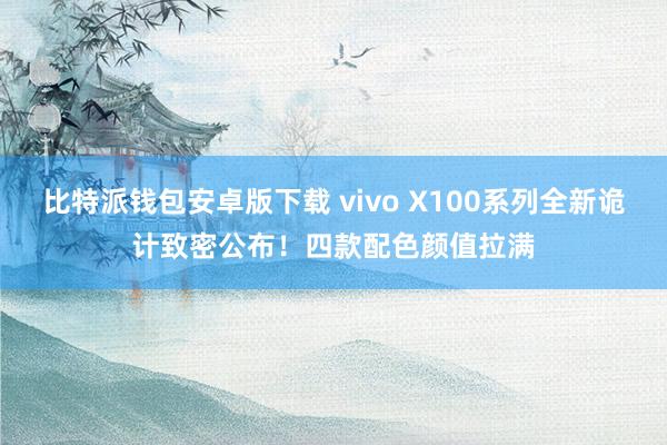 比特派钱包安卓版下载 vivo X100系列全新诡计致密公布！四款配色颜值拉满