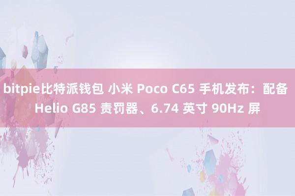 bitpie比特派钱包 小米 Poco C65 手机发布：配备 Helio G85 责罚器、6.74 英寸 90Hz 屏