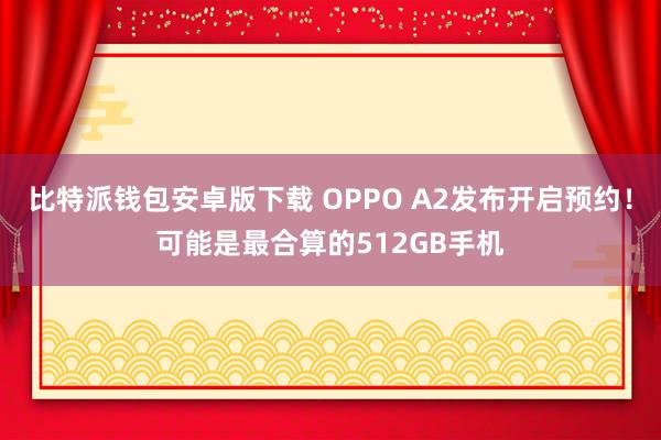 比特派钱包安卓版下载 OPPO A2发布开启预约！可能是最合算的512GB手机