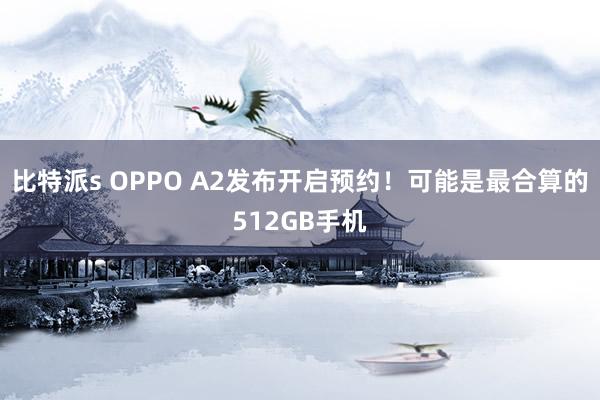 比特派s OPPO A2发布开启预约！可能是最合算的512GB手机