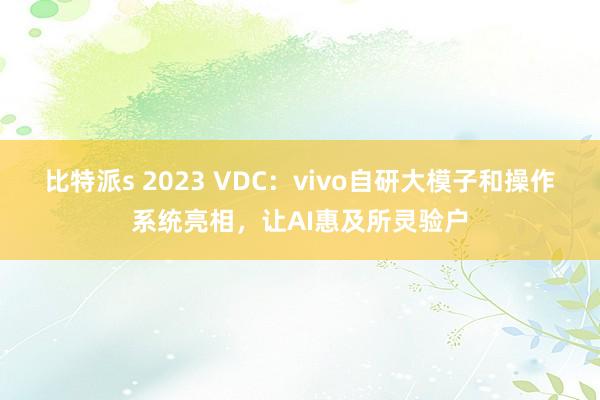 比特派s 2023 VDC：vivo自研大模子和操作系统亮相，让AI惠及所灵验户