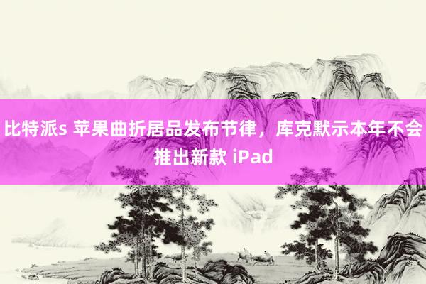 比特派s 苹果曲折居品发布节律，库克默示本年不会推出新款 iPad