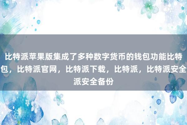 比特派苹果版集成了多种数字货币的钱包功能比特派钱包，比特派官网，比特派下载，比特派，比特派安全备份