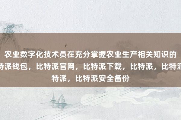 农业数字化技术员在充分掌握农业生产相关知识的基础上比特派钱包，比特派官网，比特派下载，比特派，比特派安全备份