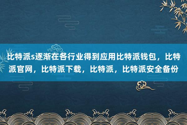 比特派s逐渐在各行业得到应用比特派钱包，比特派官网，比特派下载，比特派，比特派安全备份