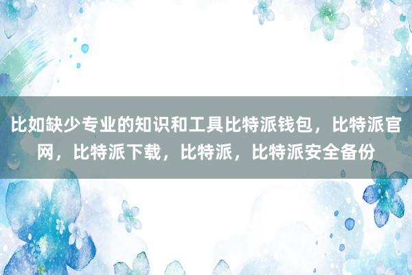 比如缺少专业的知识和工具比特派钱包，比特派官网，比特派下载，比特派，比特派安全备份