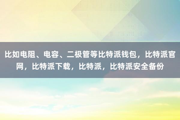 比如电阻、电容、二极管等比特派钱包，比特派官网，比特派下载，比特派，比特派安全备份