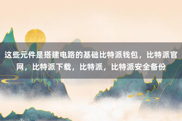 这些元件是搭建电路的基础比特派钱包，比特派官网，比特派下载，比特派，比特派安全备份