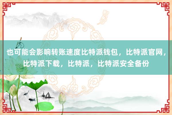 也可能会影响转账速度比特派钱包，比特派官网，比特派下载，比特派，比特派安全备份