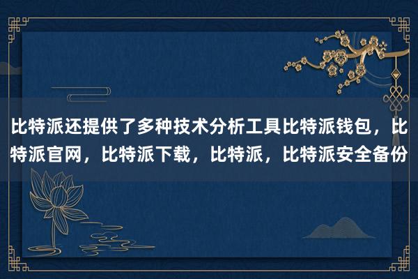 比特派还提供了多种技术分析工具比特派钱包，比特派官网，比特派下载，比特派，比特派安全备份