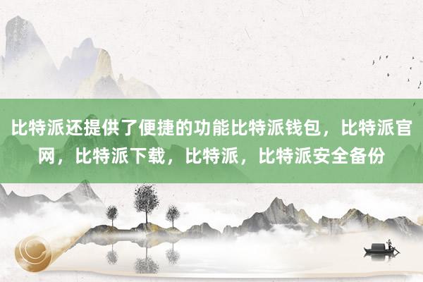 比特派还提供了便捷的功能比特派钱包，比特派官网，比特派下载，比特派，比特派安全备份