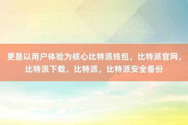 更是以用户体验为核心比特派钱包，比特派官网，比特派下载，比特派，比特派安全备份