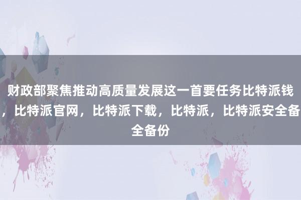 财政部聚焦推动高质量发展这一首要任务比特派钱包，比特派官网，比特派下载，比特派，比特派安全备份