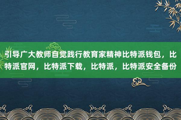 引导广大教师自觉践行教育家精神比特派钱包，比特派官网，比特派下载，比特派，比特派安全备份