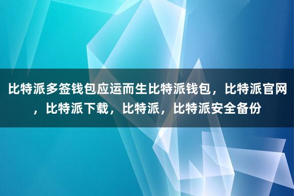 比特派多签钱包应运而生比特派钱包，比特派官网，比特派下载，比特派，比特派安全备份