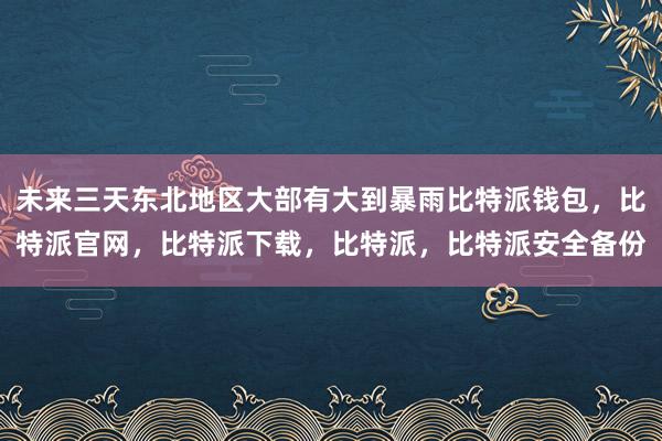 未来三天东北地区大部有大到暴雨比特派钱包，比特派官网，比特派下载，比特派，比特派安全备份