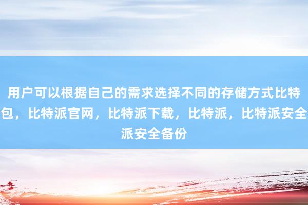 用户可以根据自己的需求选择不同的存储方式比特派钱包，比特派官网，比特派下载，比特派，比特派安全备份