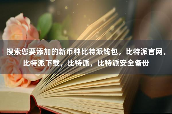 搜索您要添加的新币种比特派钱包，比特派官网，比特派下载，比特派，比特派安全备份