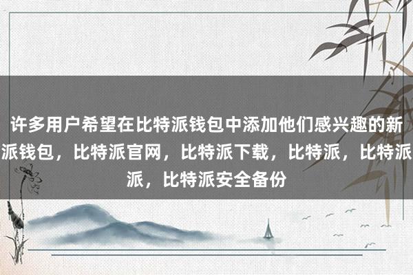 许多用户希望在比特派钱包中添加他们感兴趣的新币种比特派钱包，比特派官网，比特派下载，比特派，比特派安全备份