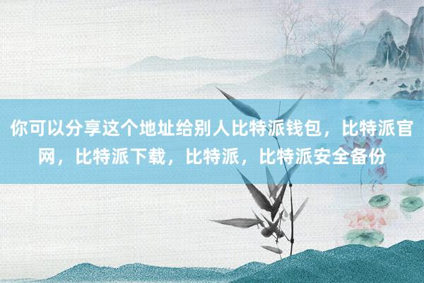 你可以分享这个地址给别人比特派钱包，比特派官网，比特派下载，比特派，比特派安全备份