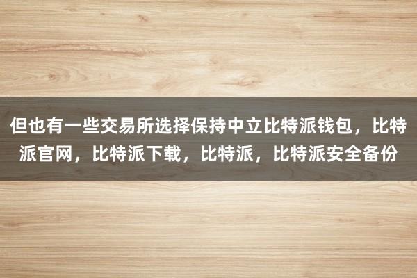 但也有一些交易所选择保持中立比特派钱包，比特派官网，比特派下载，比特派，比特派安全备份