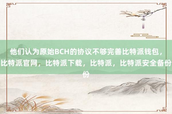 他们认为原始BCH的协议不够完善比特派钱包，比特派官网，比特派下载，比特派，比特派安全备份