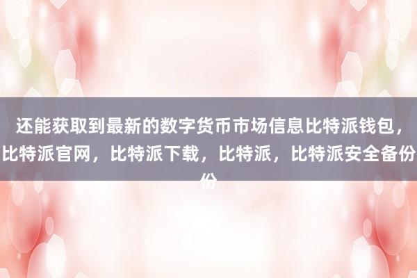 还能获取到最新的数字货币市场信息比特派钱包，比特派官网，比特派下载，比特派，比特派安全备份