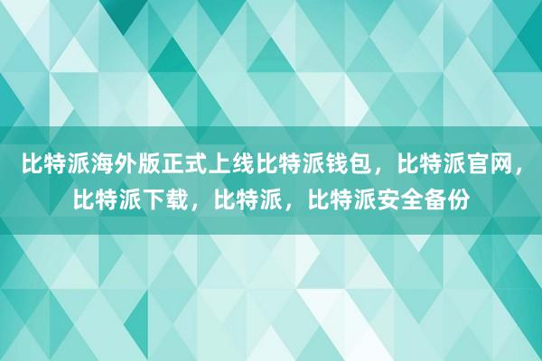 比特派海外版正式上线比特派钱包，比特派官网，比特派下载，比特派，比特派安全备份