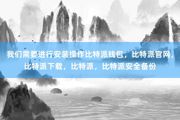 我们需要进行安装操作比特派钱包，比特派官网，比特派下载，比特派，比特派安全备份