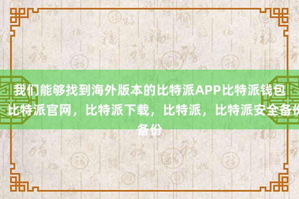 我们能够找到海外版本的比特派APP比特派钱包，比特派官网，比特派下载，比特派，比特派安全备份