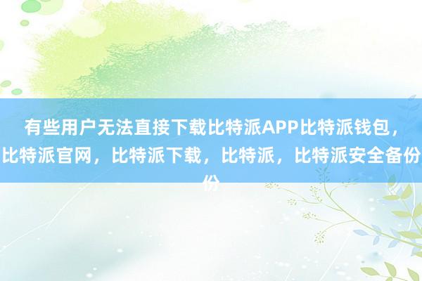 有些用户无法直接下载比特派APP比特派钱包，比特派官网，比特派下载，比特派，比特派安全备份