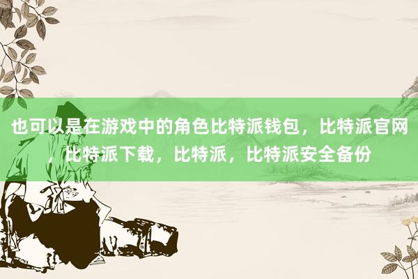 也可以是在游戏中的角色比特派钱包，比特派官网，比特派下载，比特派，比特派安全备份