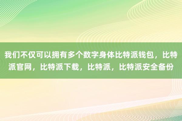 我们不仅可以拥有多个数字身体比特派钱包，比特派官网，比特派下载，比特派，比特派安全备份