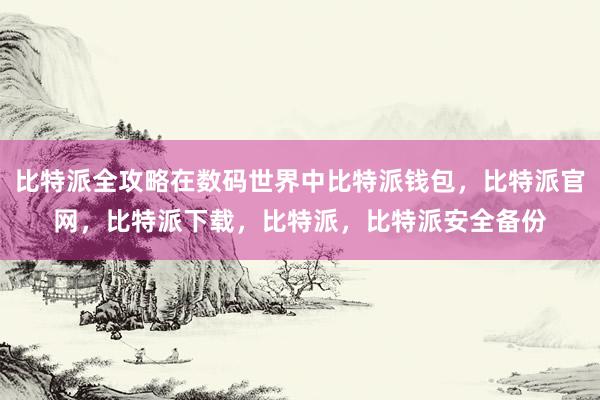 比特派全攻略在数码世界中比特派钱包，比特派官网，比特派下载，比特派，比特派安全备份